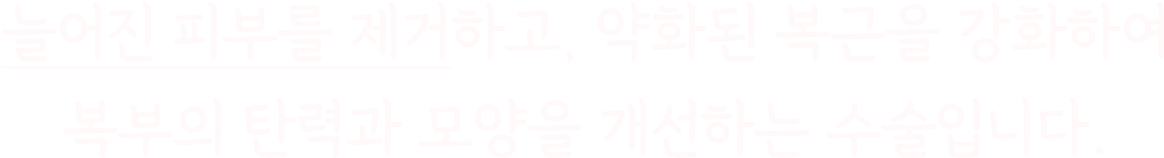 늘어진 피부를 제거하고, 약화된 복근을 강화하여 복부의 탄력과 모양을 개선하는 수술입니다.