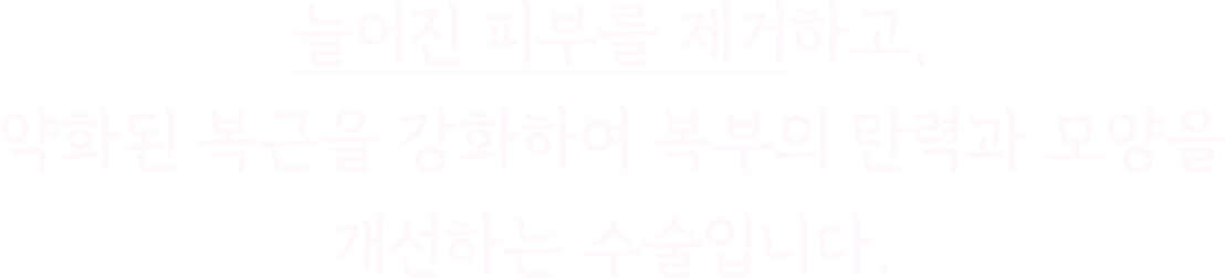늘어진 피부를 제거하고, 약화된 복근을 강화하여 복부의 탄력과 모양을 개선하는 수술입니다.